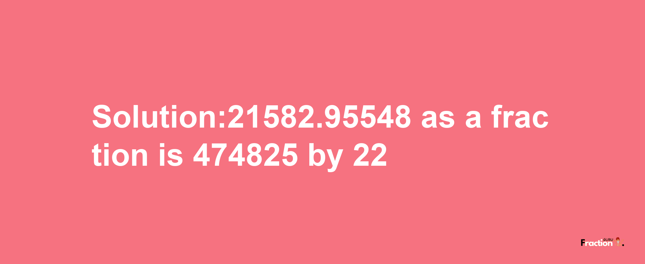 Solution:21582.95548 as a fraction is 474825/22