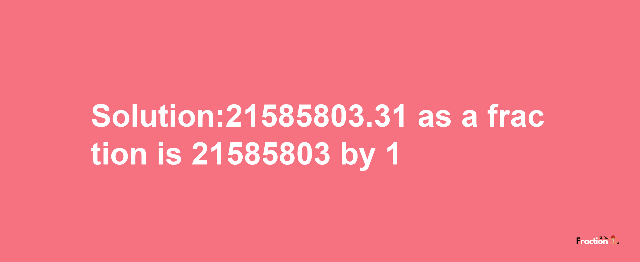 Solution:21585803.31 as a fraction is 21585803/1