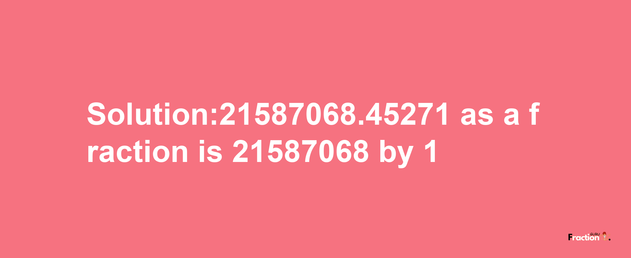 Solution:21587068.45271 as a fraction is 21587068/1