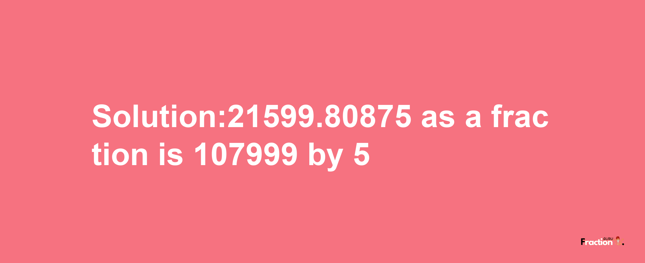 Solution:21599.80875 as a fraction is 107999/5