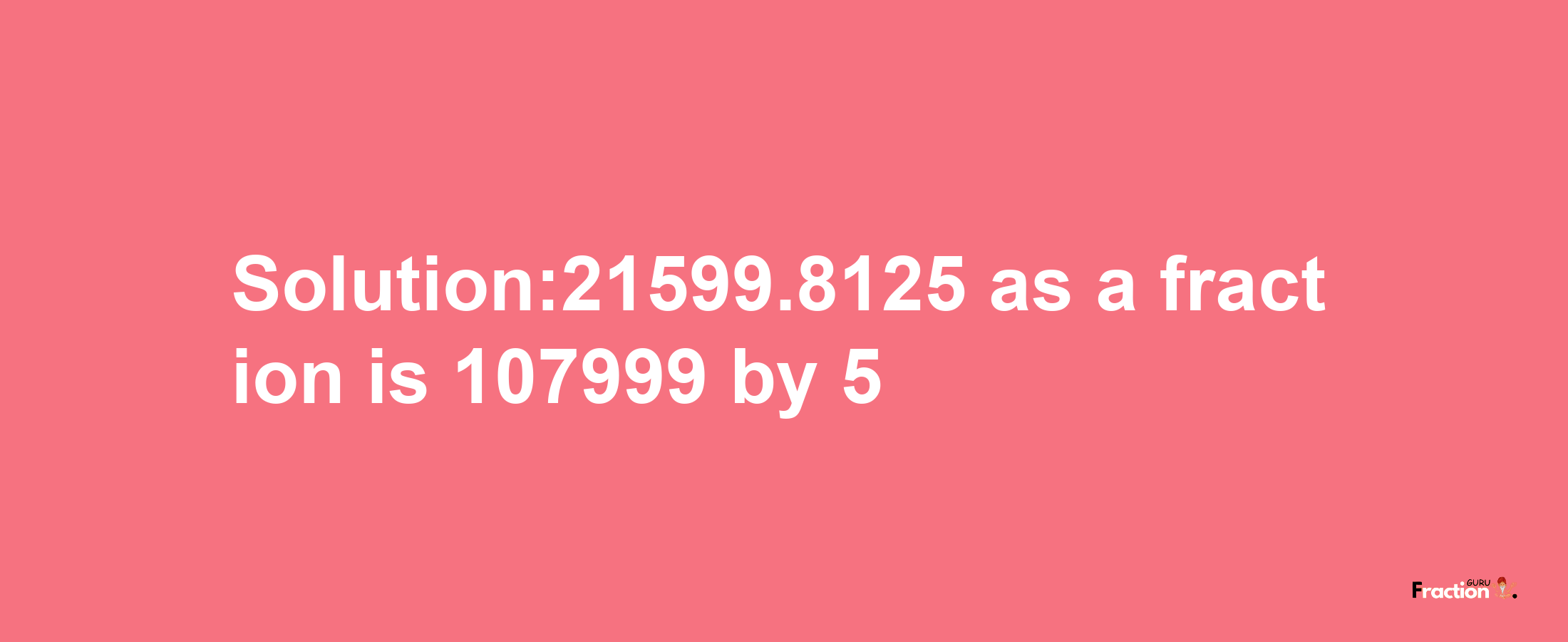 Solution:21599.8125 as a fraction is 107999/5