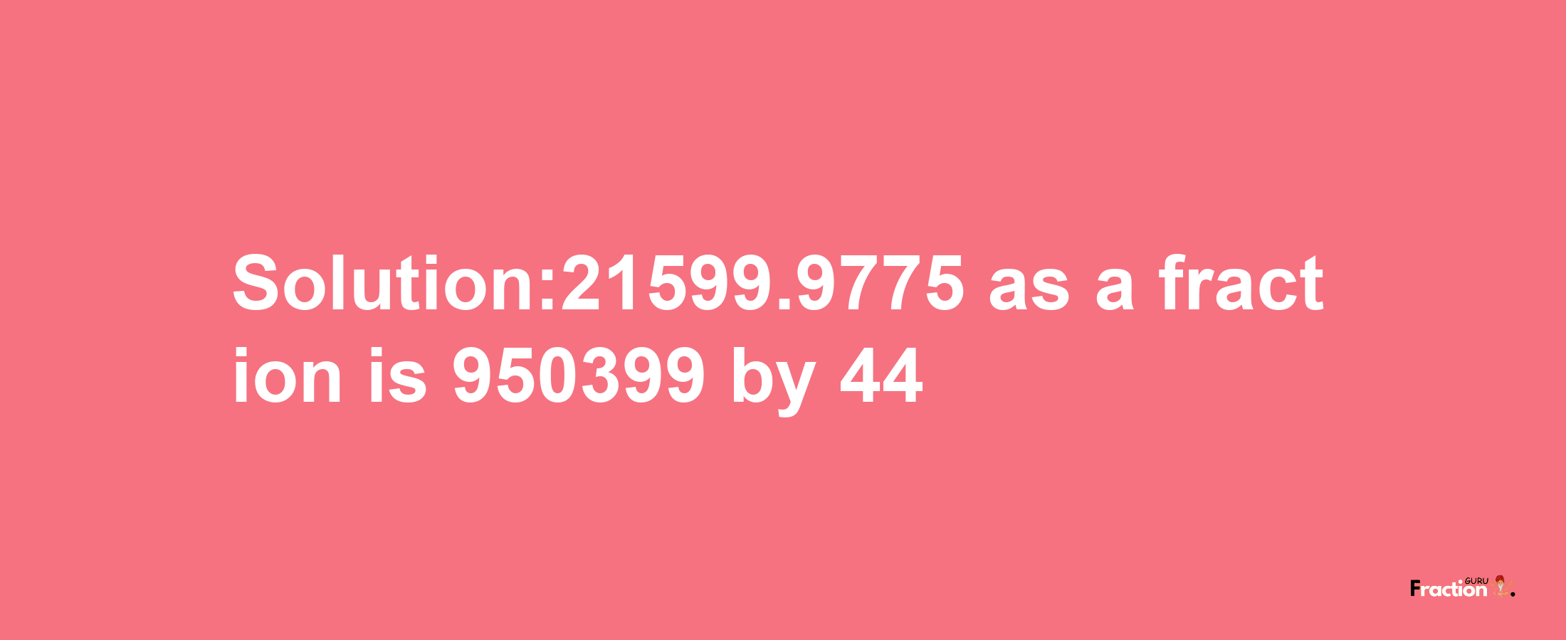 Solution:21599.9775 as a fraction is 950399/44