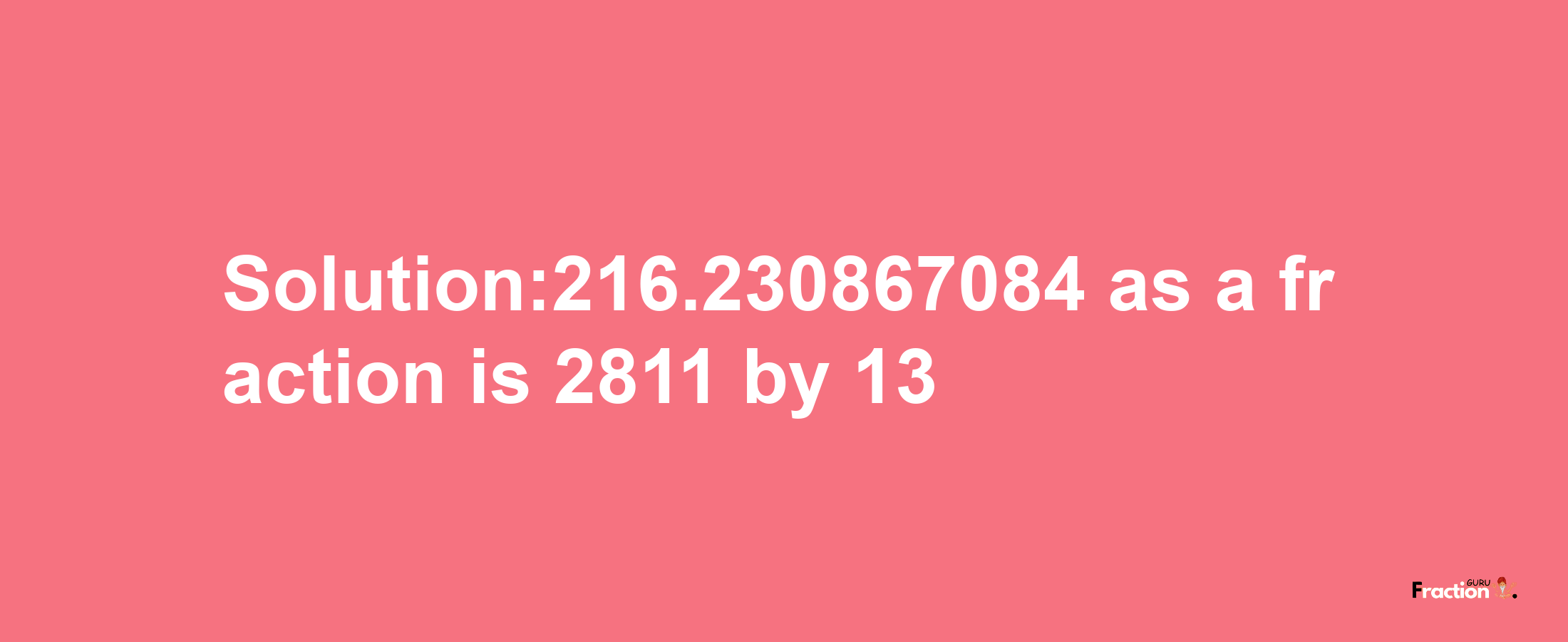 Solution:216.230867084 as a fraction is 2811/13