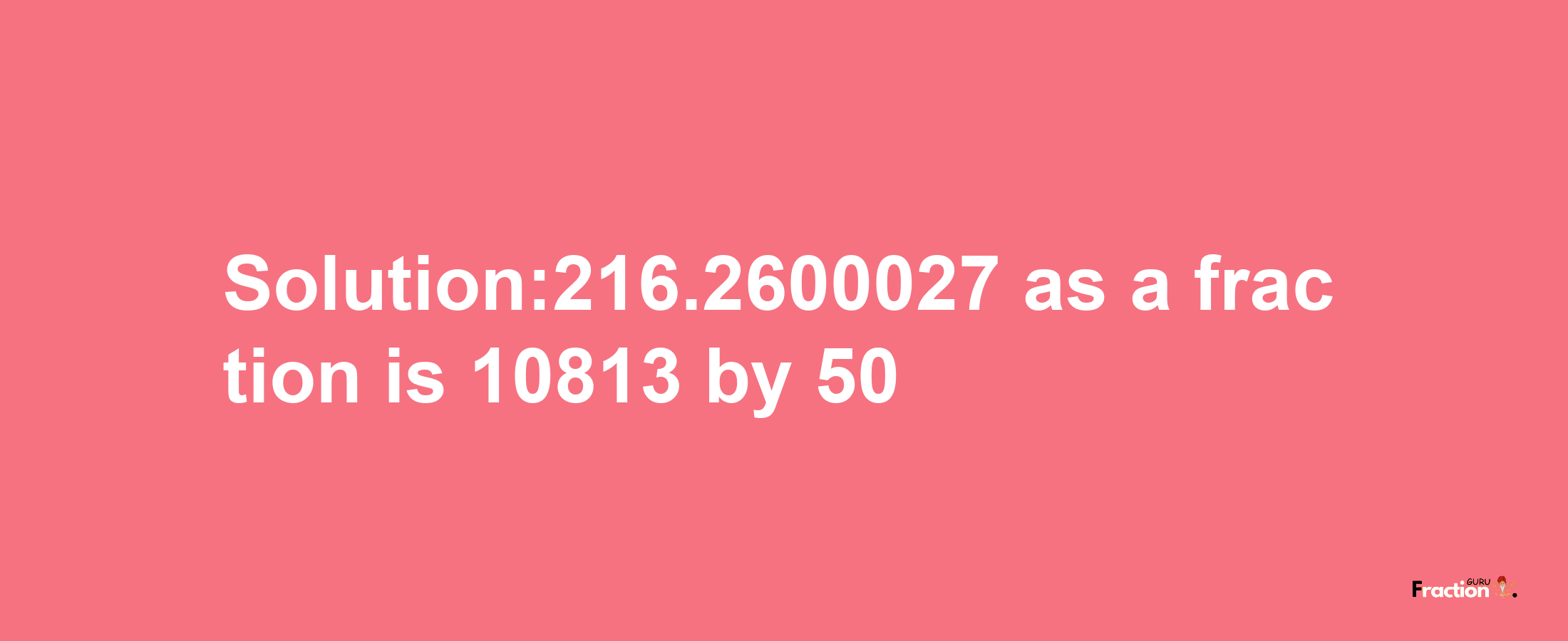 Solution:216.2600027 as a fraction is 10813/50