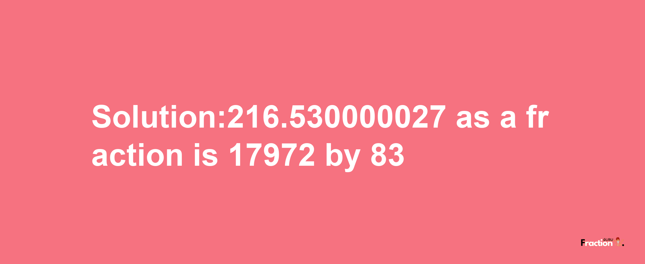 Solution:216.530000027 as a fraction is 17972/83