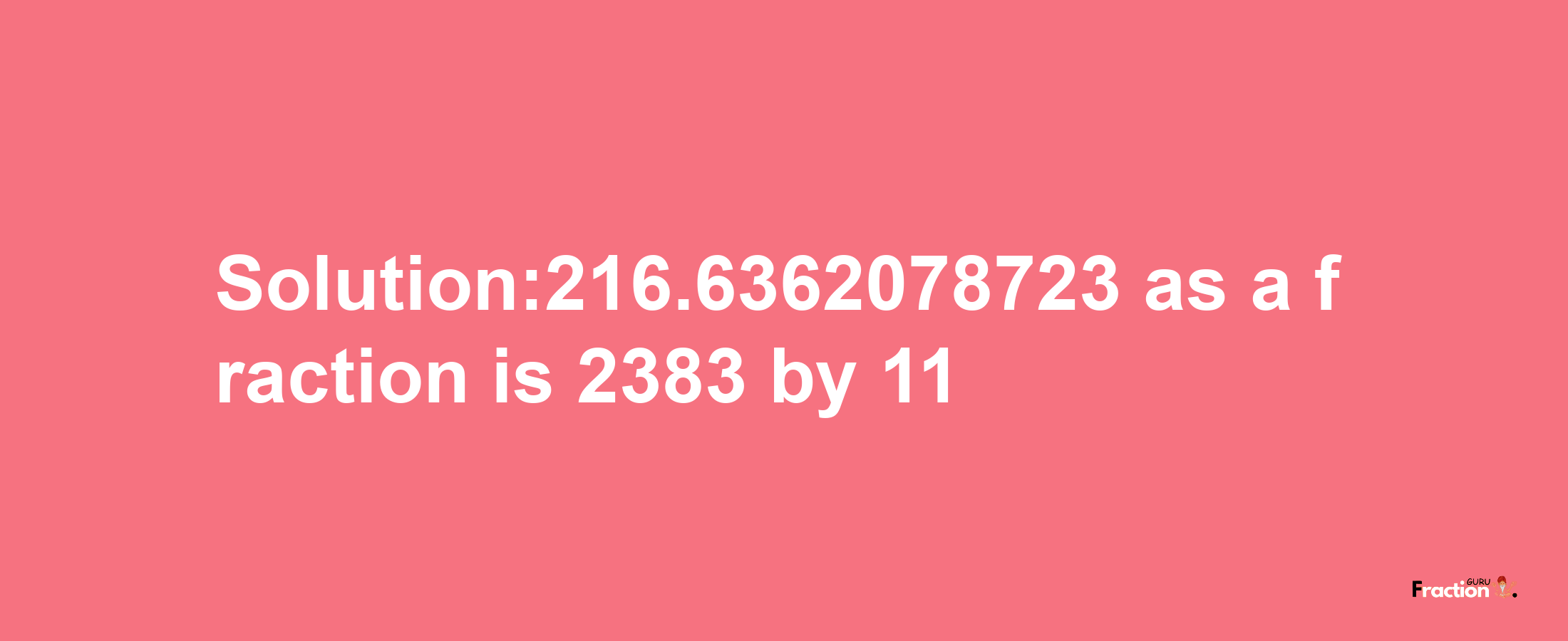 Solution:216.6362078723 as a fraction is 2383/11