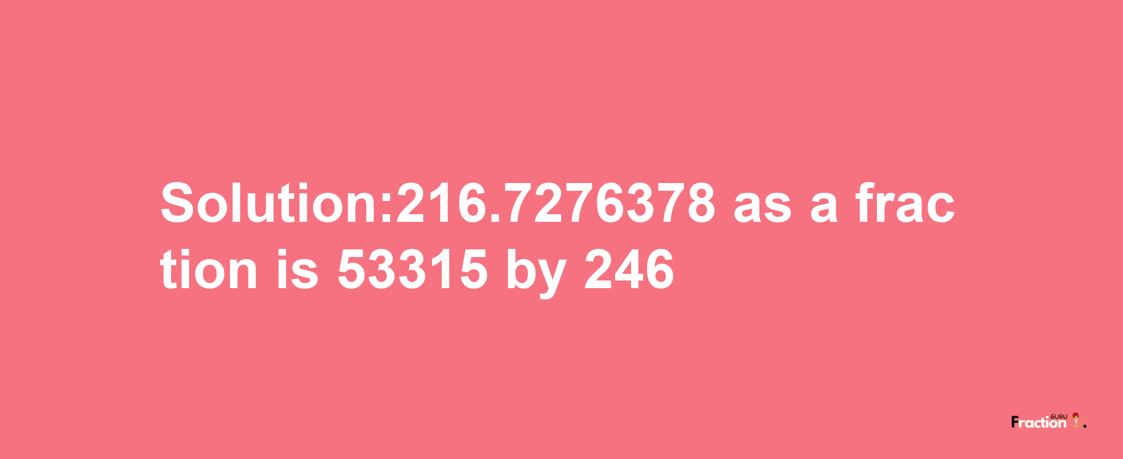 Solution:216.7276378 as a fraction is 53315/246