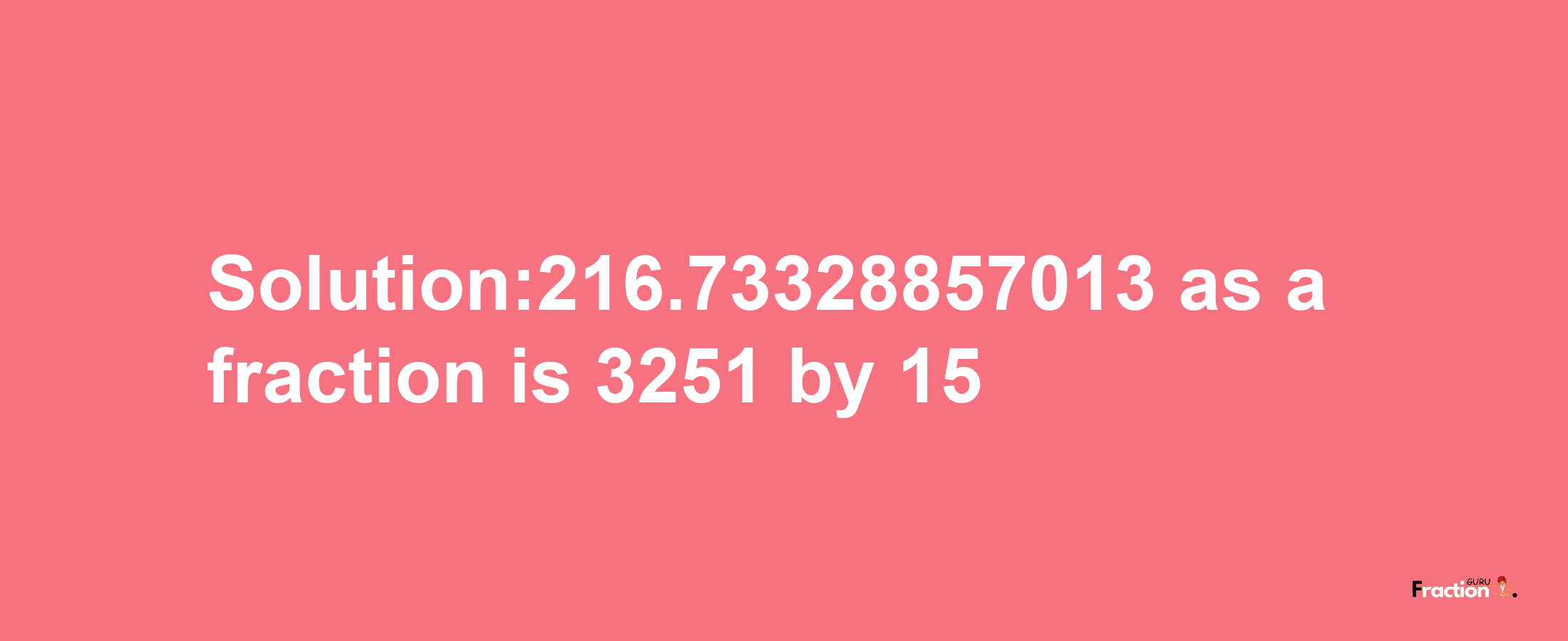 Solution:216.73328857013 as a fraction is 3251/15