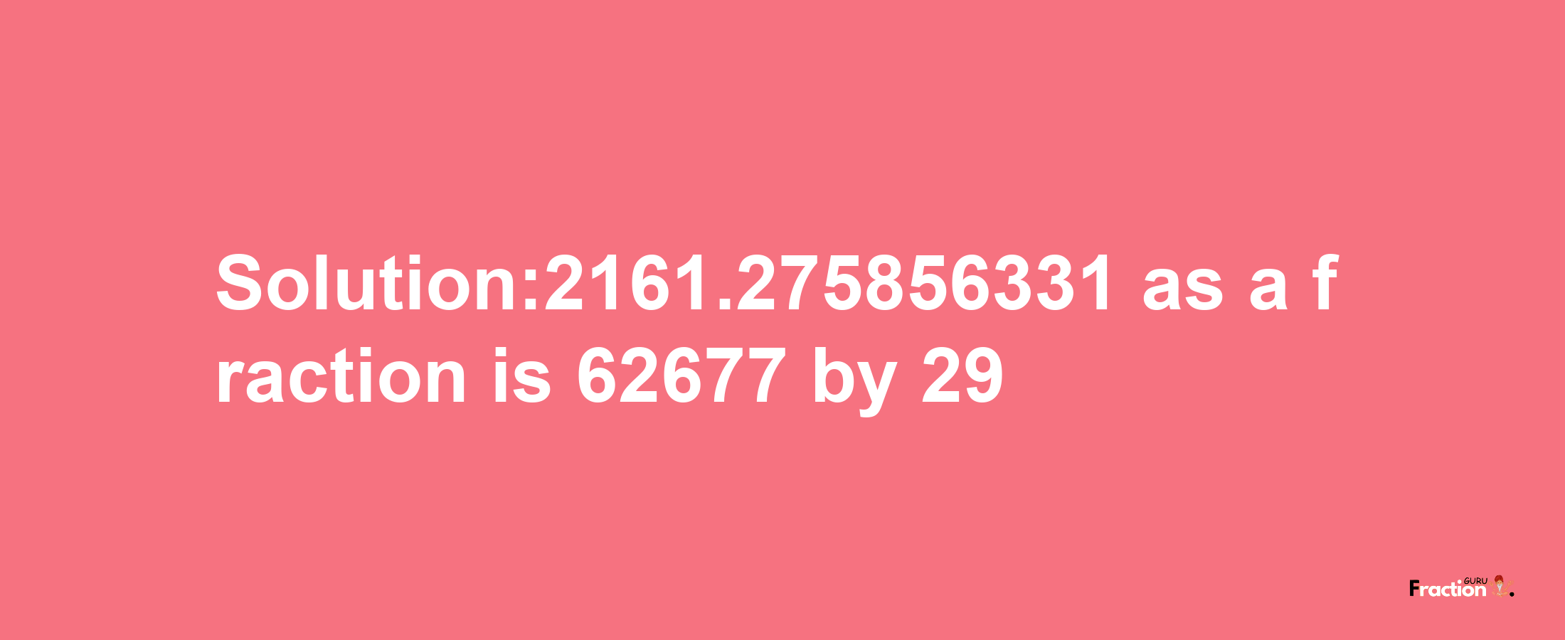 Solution:2161.275856331 as a fraction is 62677/29