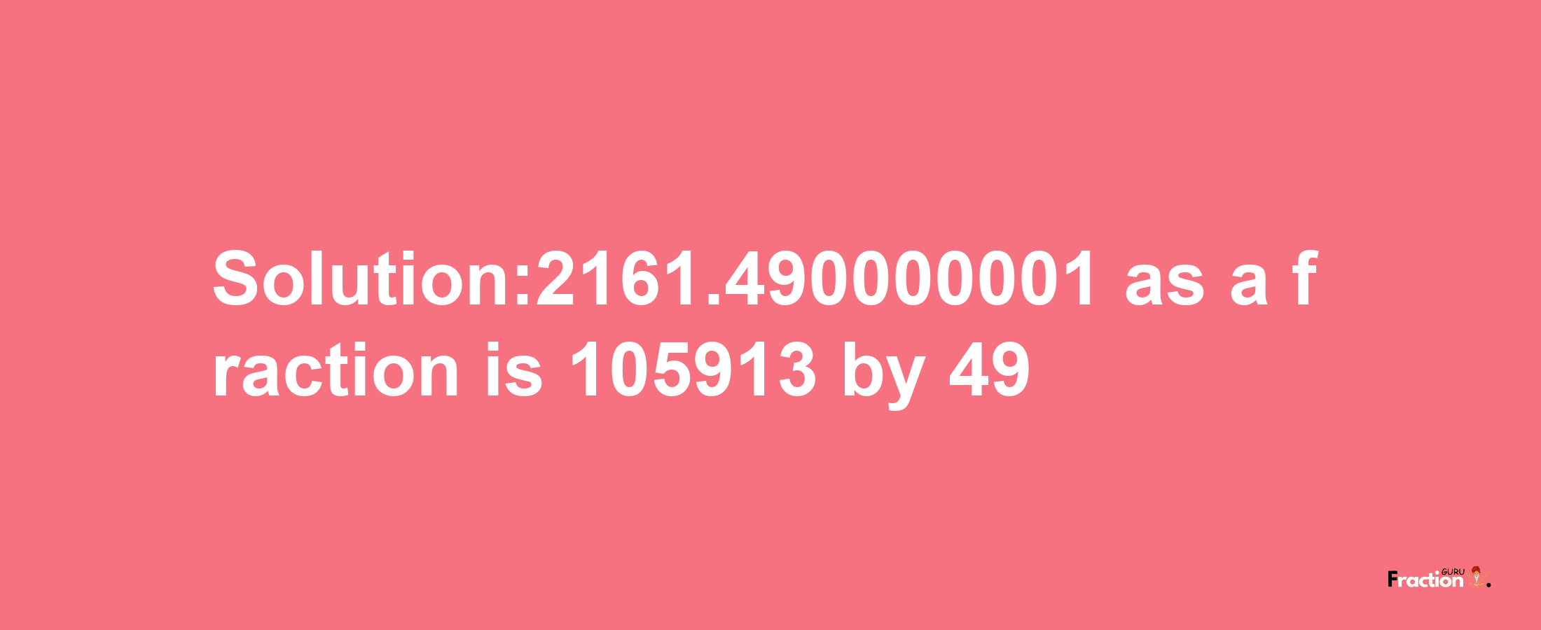 Solution:2161.490000001 as a fraction is 105913/49