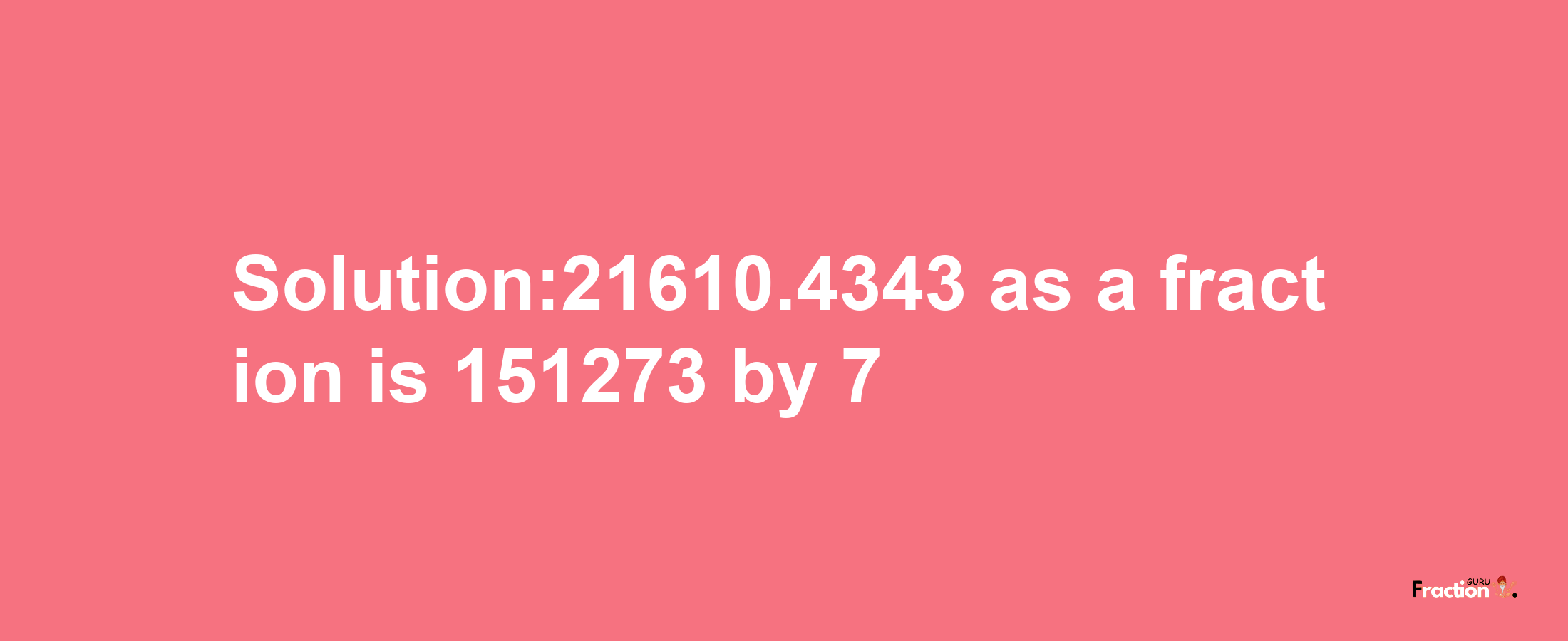 Solution:21610.4343 as a fraction is 151273/7