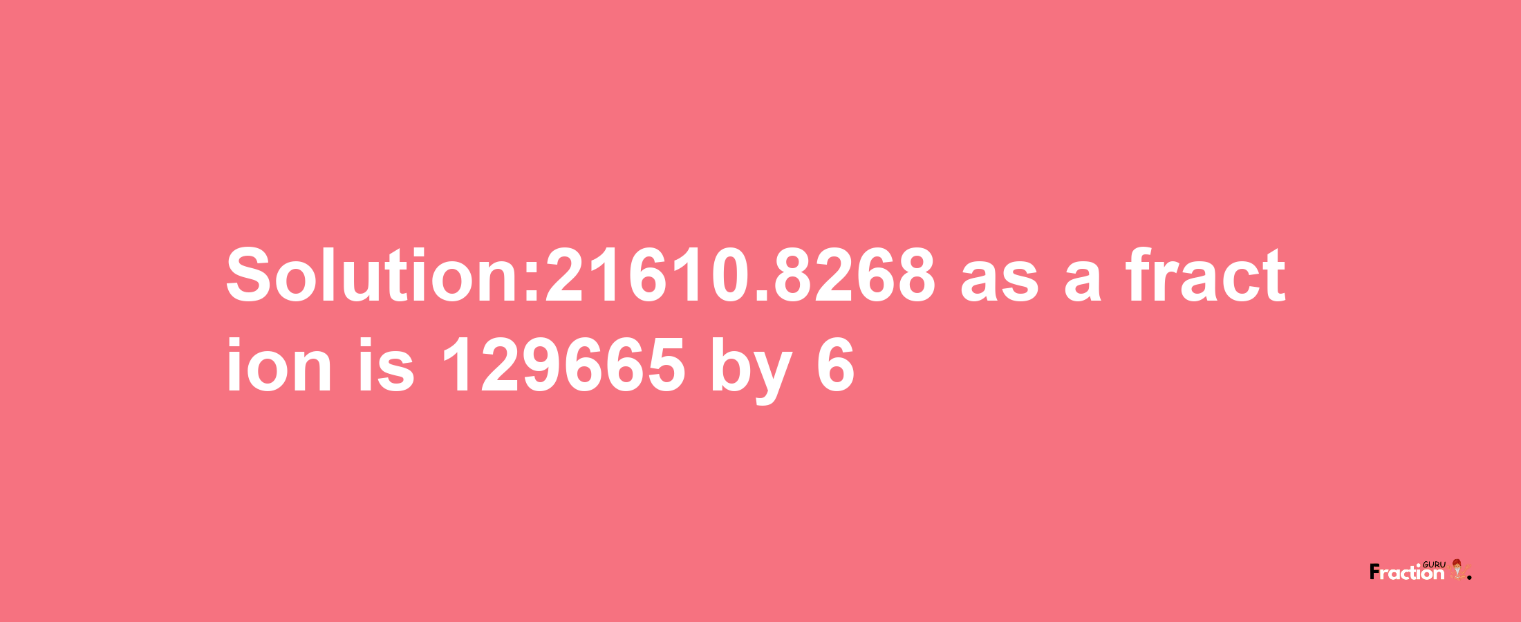 Solution:21610.8268 as a fraction is 129665/6