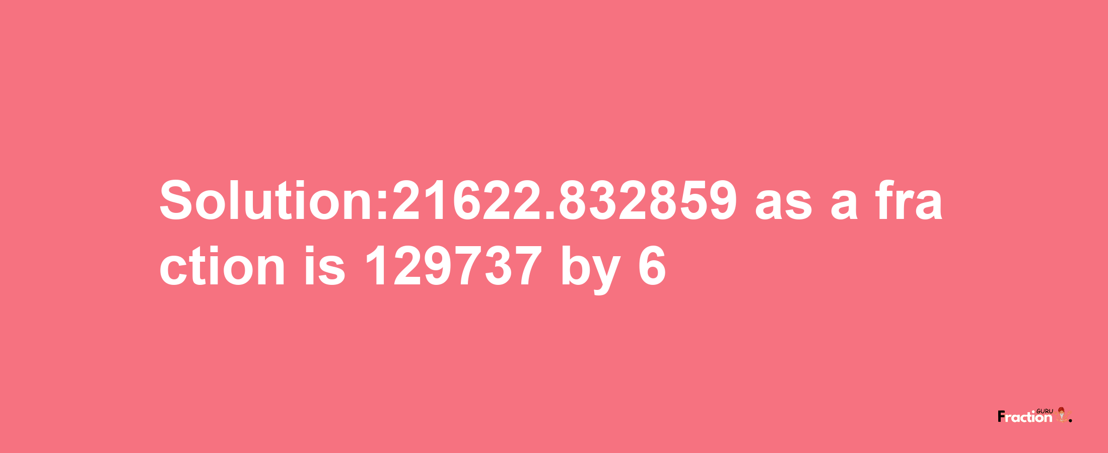 Solution:21622.832859 as a fraction is 129737/6