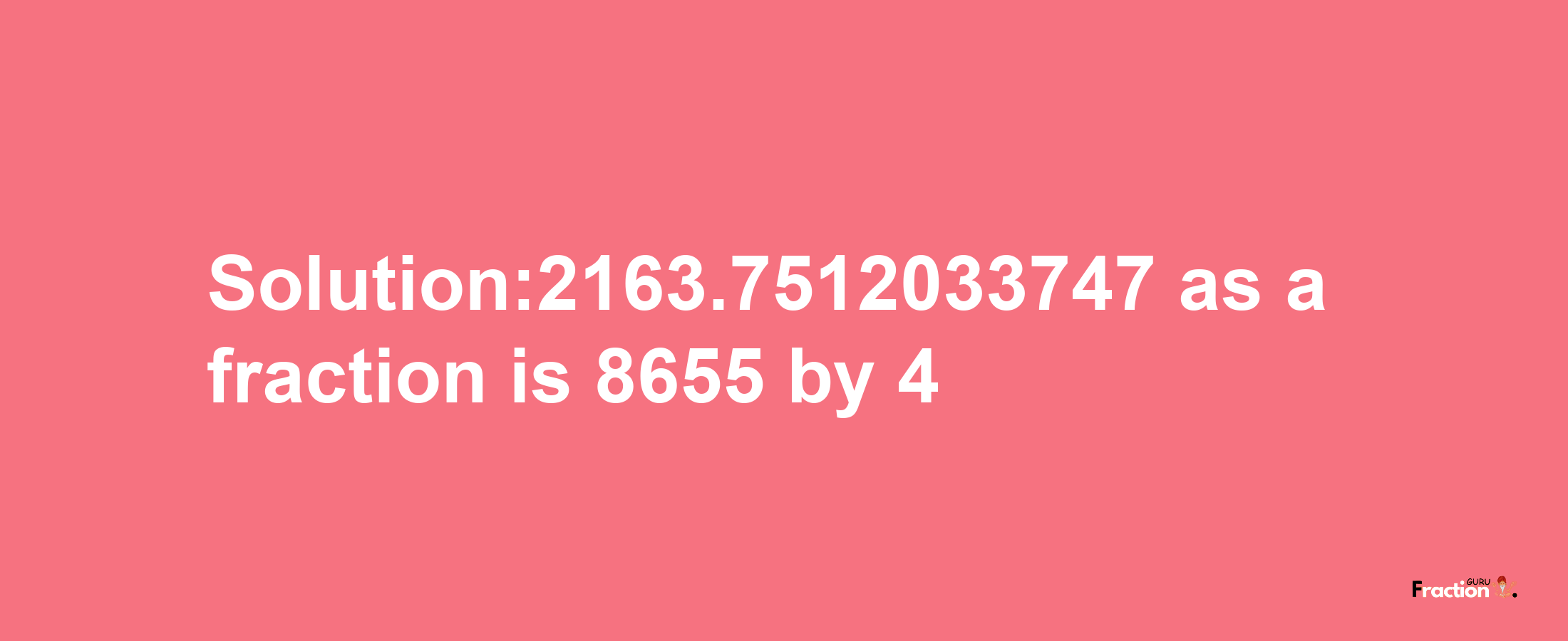 Solution:2163.7512033747 as a fraction is 8655/4