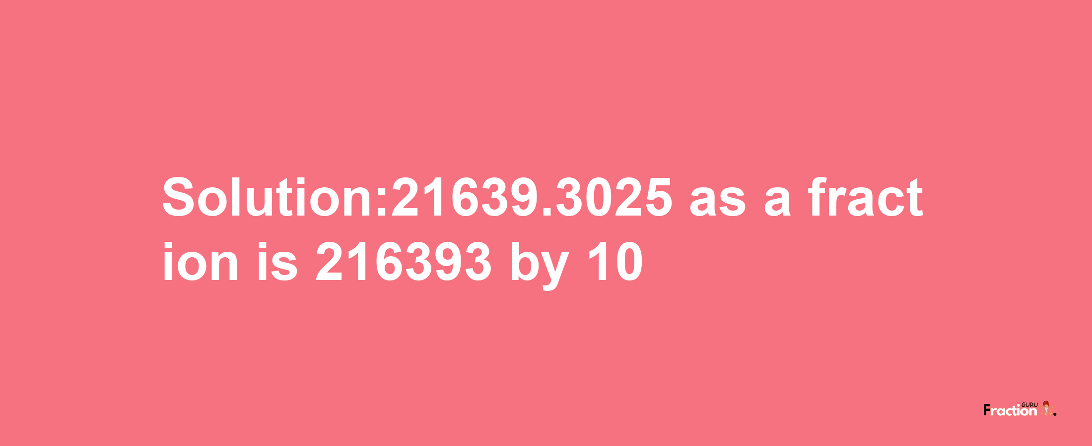 Solution:21639.3025 as a fraction is 216393/10