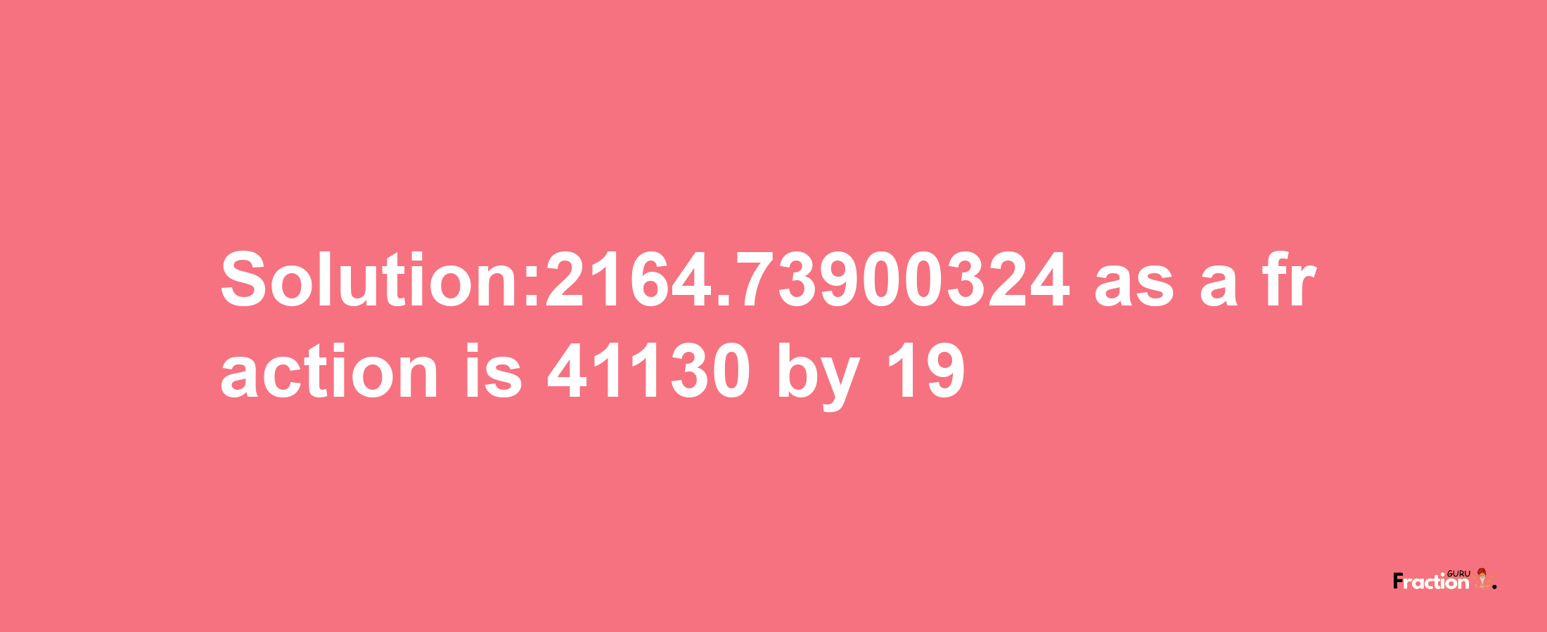 Solution:2164.73900324 as a fraction is 41130/19