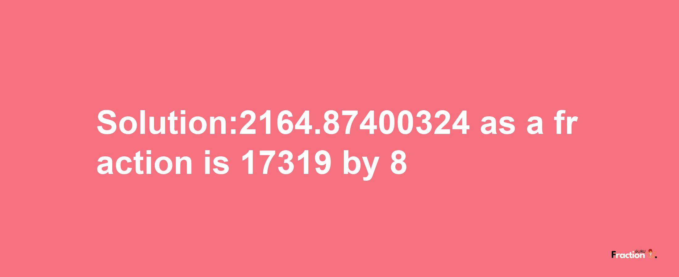 Solution:2164.87400324 as a fraction is 17319/8