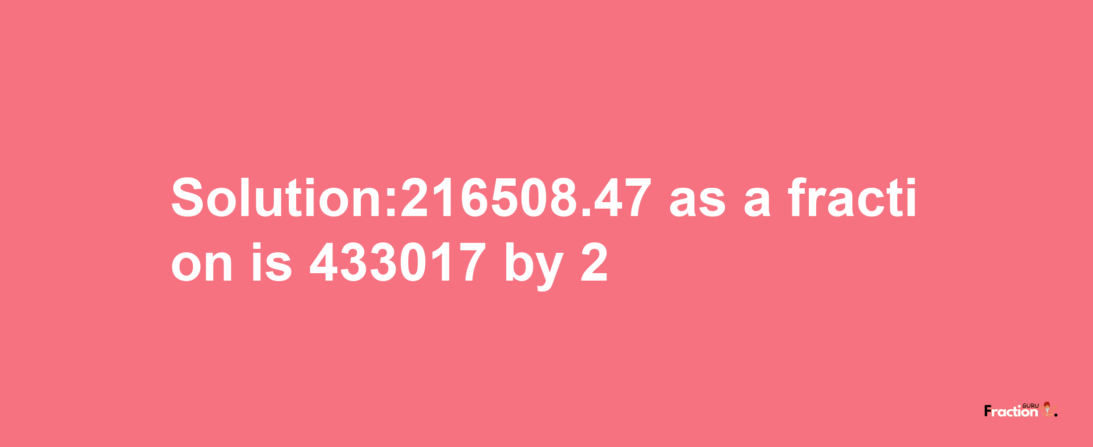 Solution:216508.47 as a fraction is 433017/2