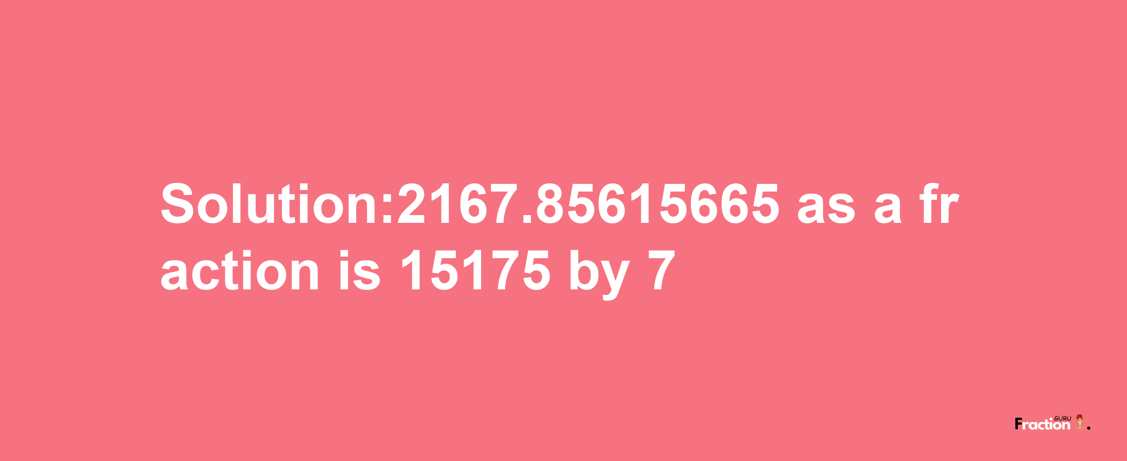 Solution:2167.85615665 as a fraction is 15175/7