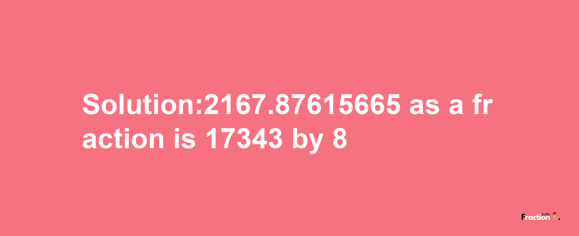 Solution:2167.87615665 as a fraction is 17343/8