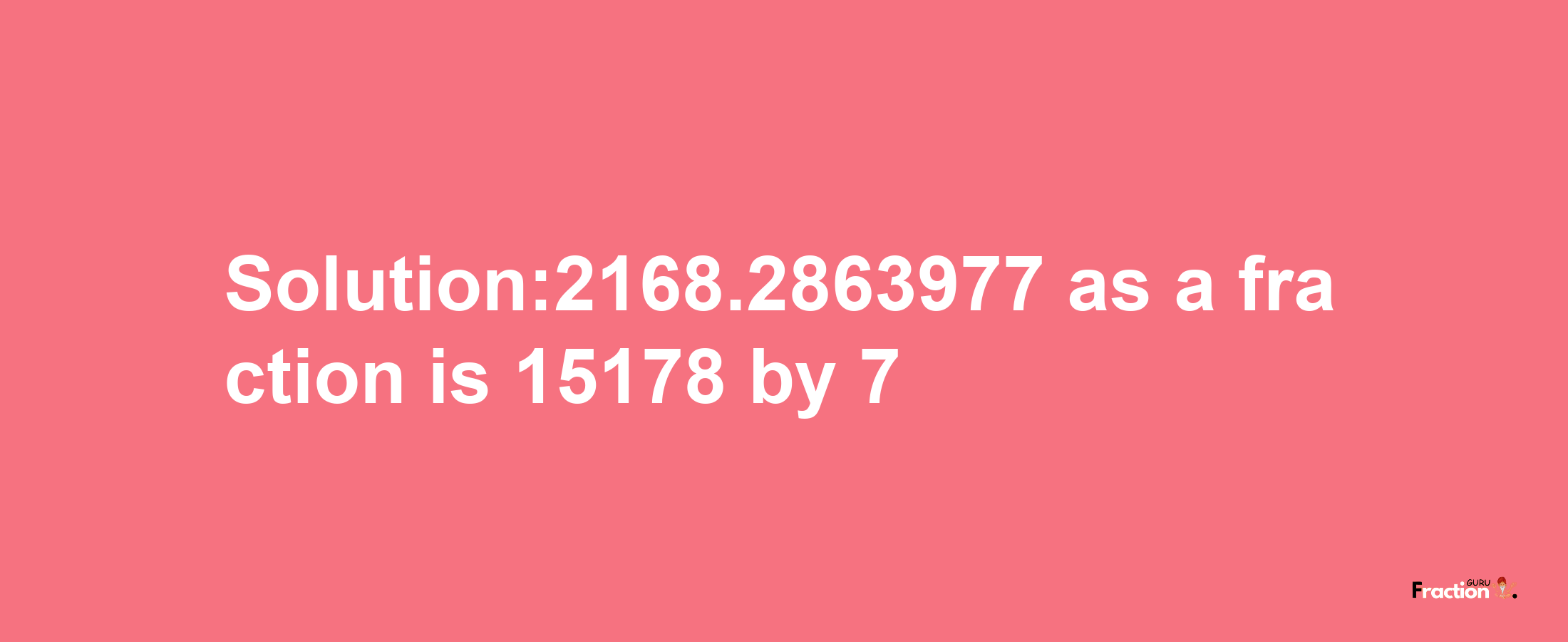 Solution:2168.2863977 as a fraction is 15178/7