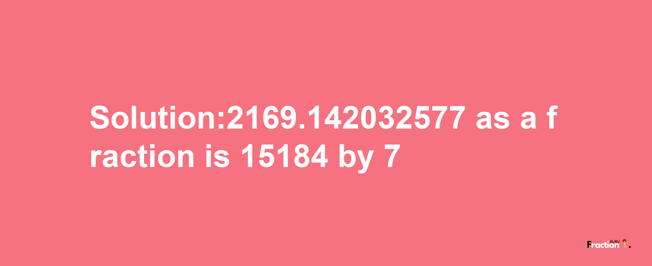 Solution:2169.142032577 as a fraction is 15184/7