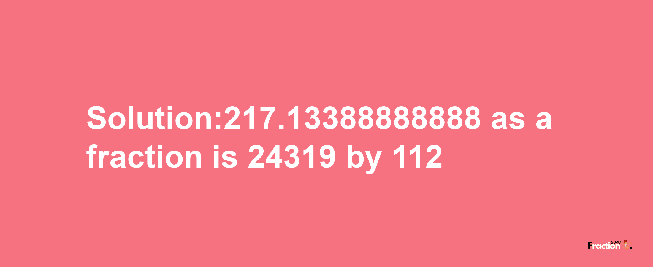 Solution:217.13388888888 as a fraction is 24319/112