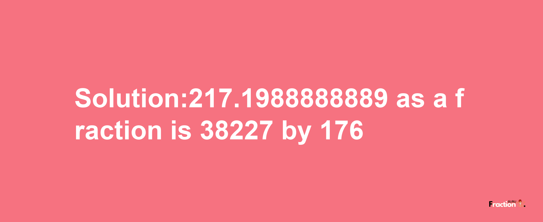 Solution:217.1988888889 as a fraction is 38227/176