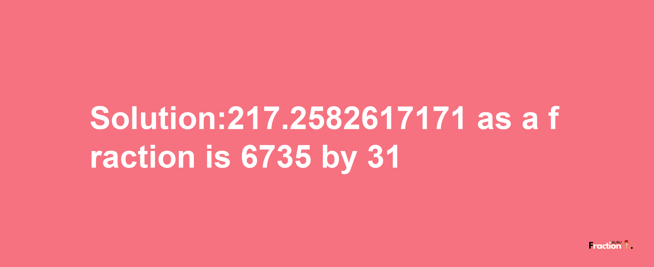 Solution:217.2582617171 as a fraction is 6735/31