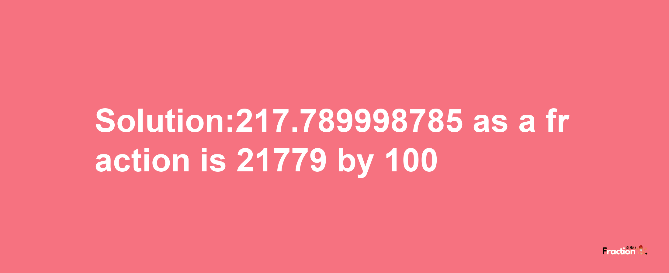 Solution:217.789998785 as a fraction is 21779/100