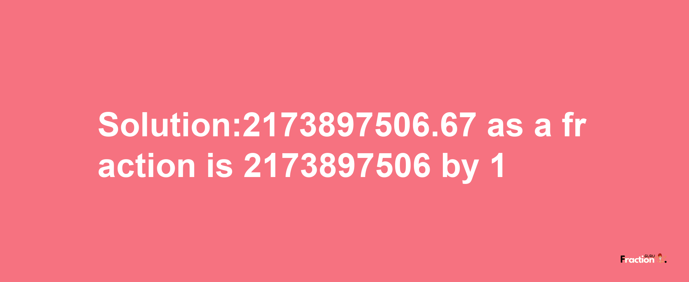 Solution:2173897506.67 as a fraction is 2173897506/1