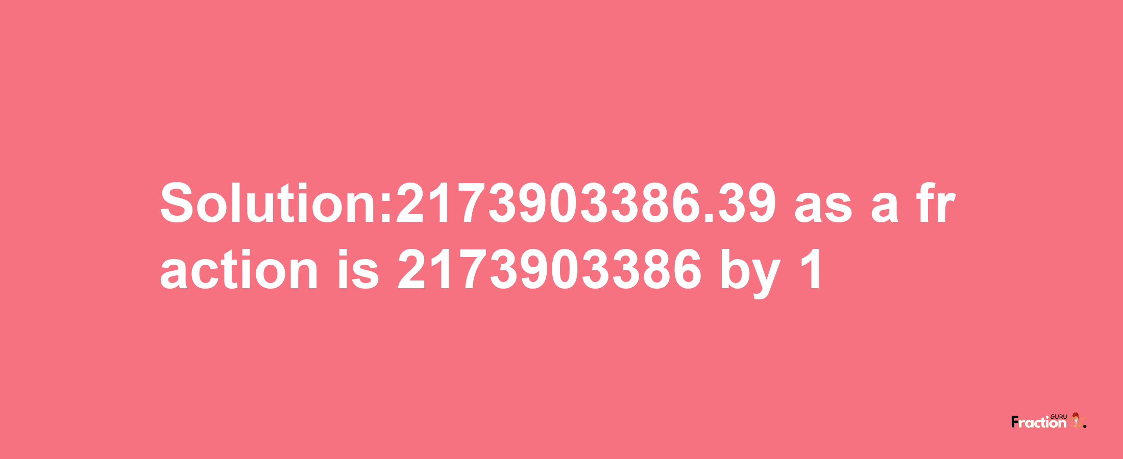 Solution:2173903386.39 as a fraction is 2173903386/1