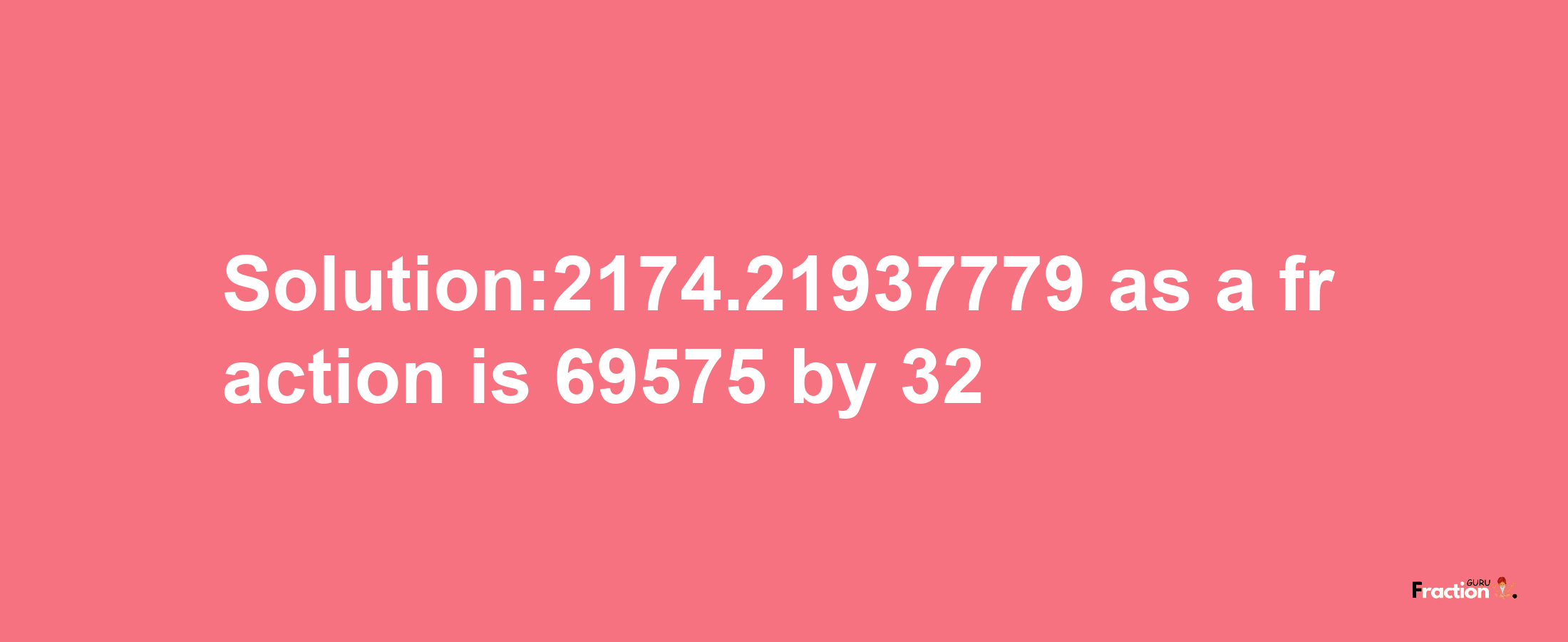 Solution:2174.21937779 as a fraction is 69575/32