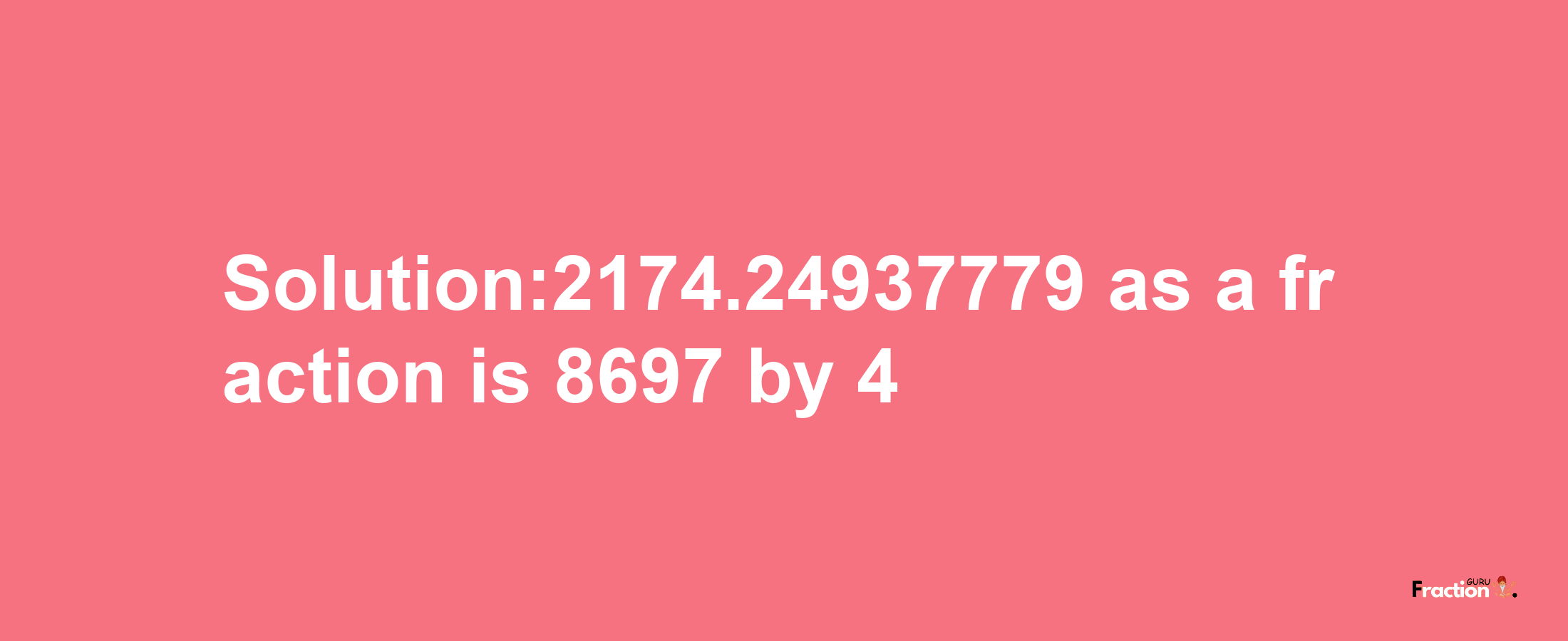 Solution:2174.24937779 as a fraction is 8697/4