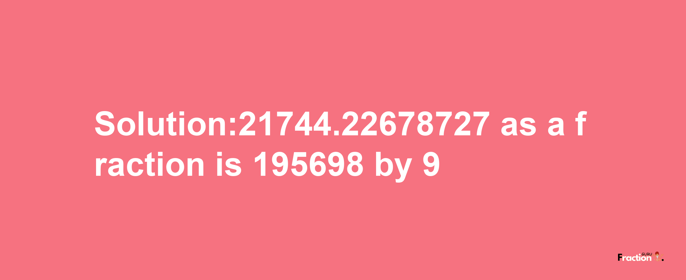 Solution:21744.22678727 as a fraction is 195698/9