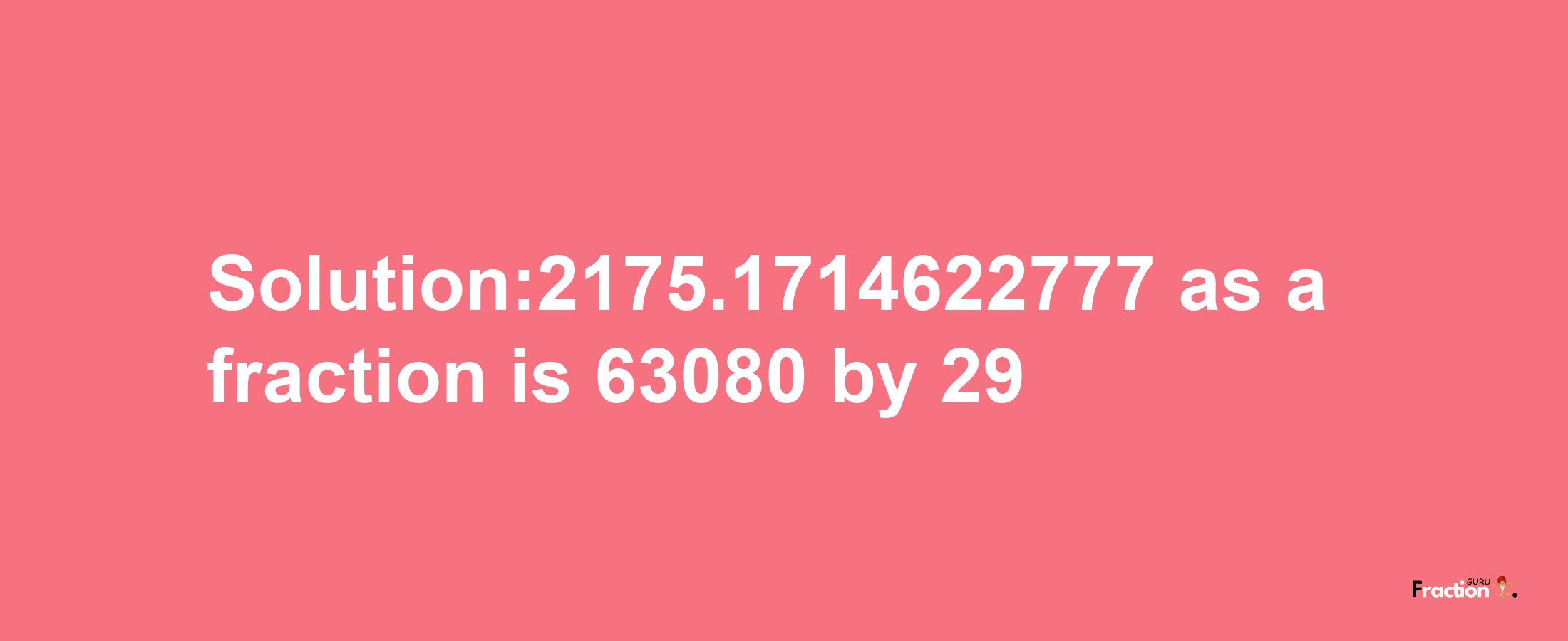 Solution:2175.1714622777 as a fraction is 63080/29