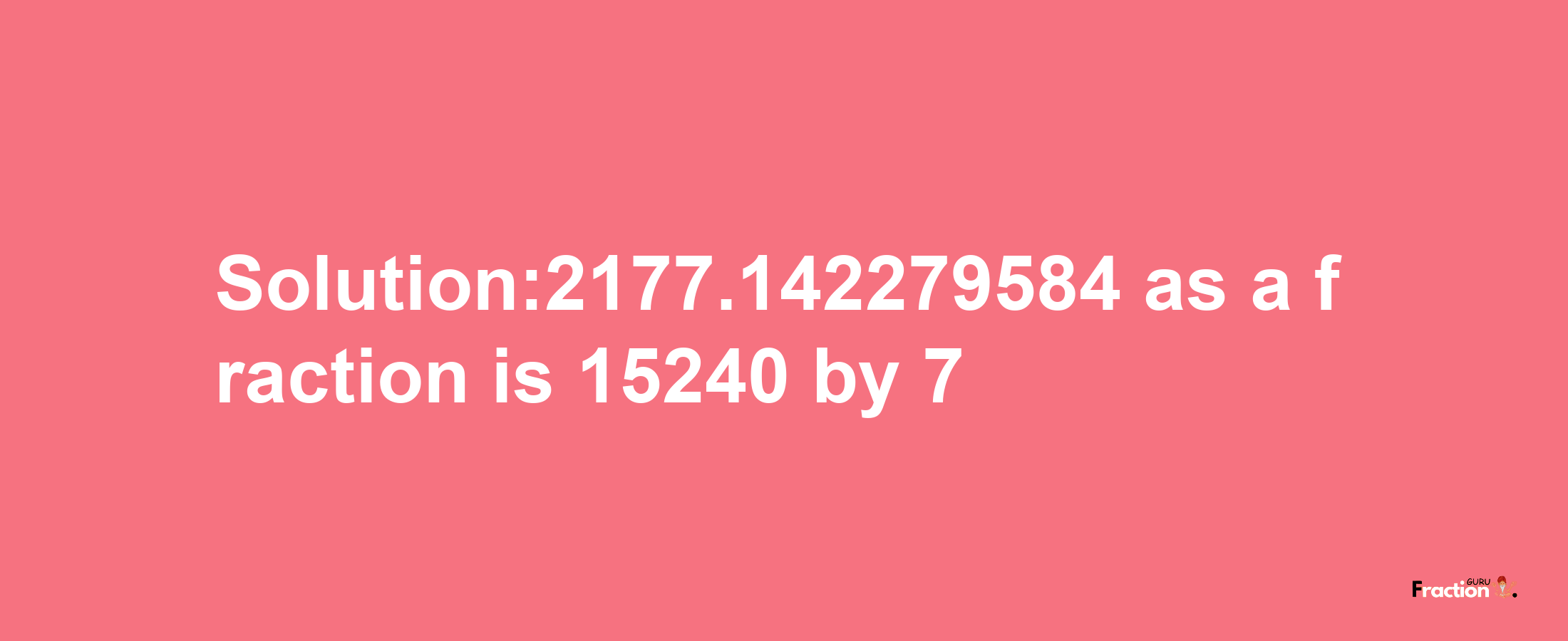 Solution:2177.142279584 as a fraction is 15240/7