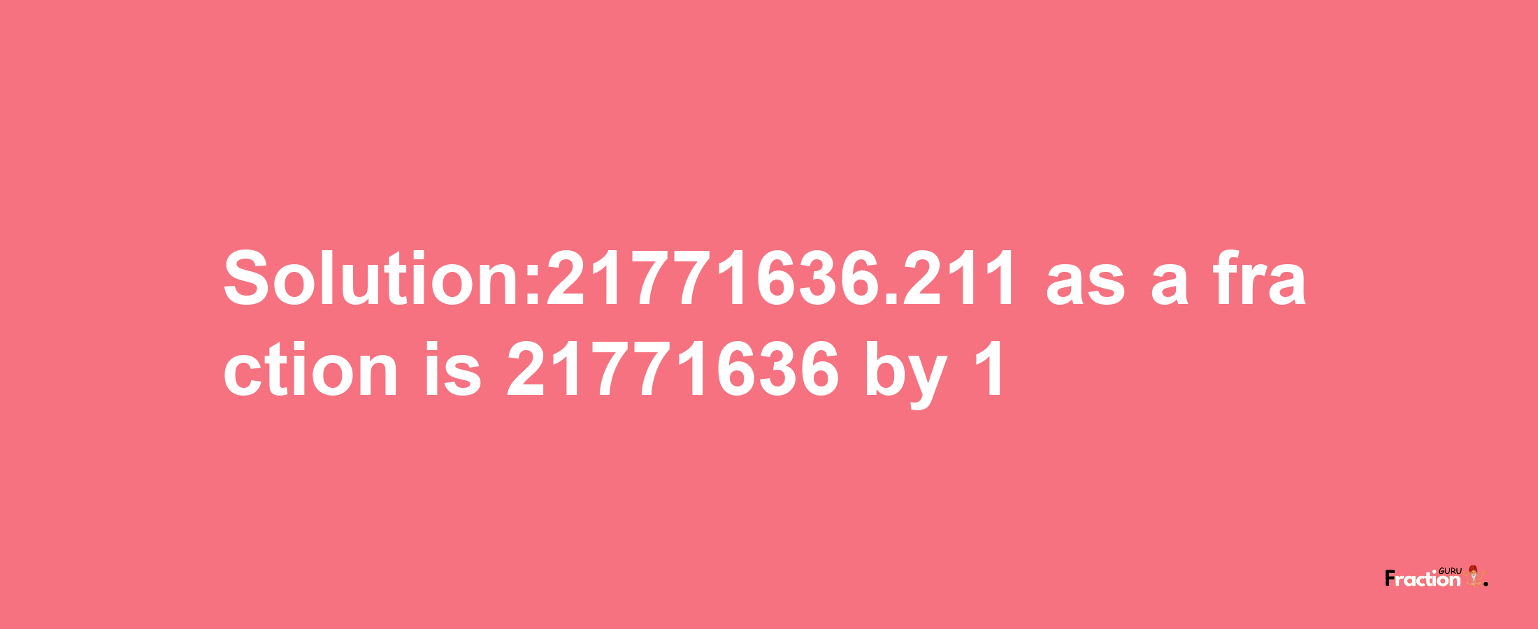 Solution:21771636.211 as a fraction is 21771636/1