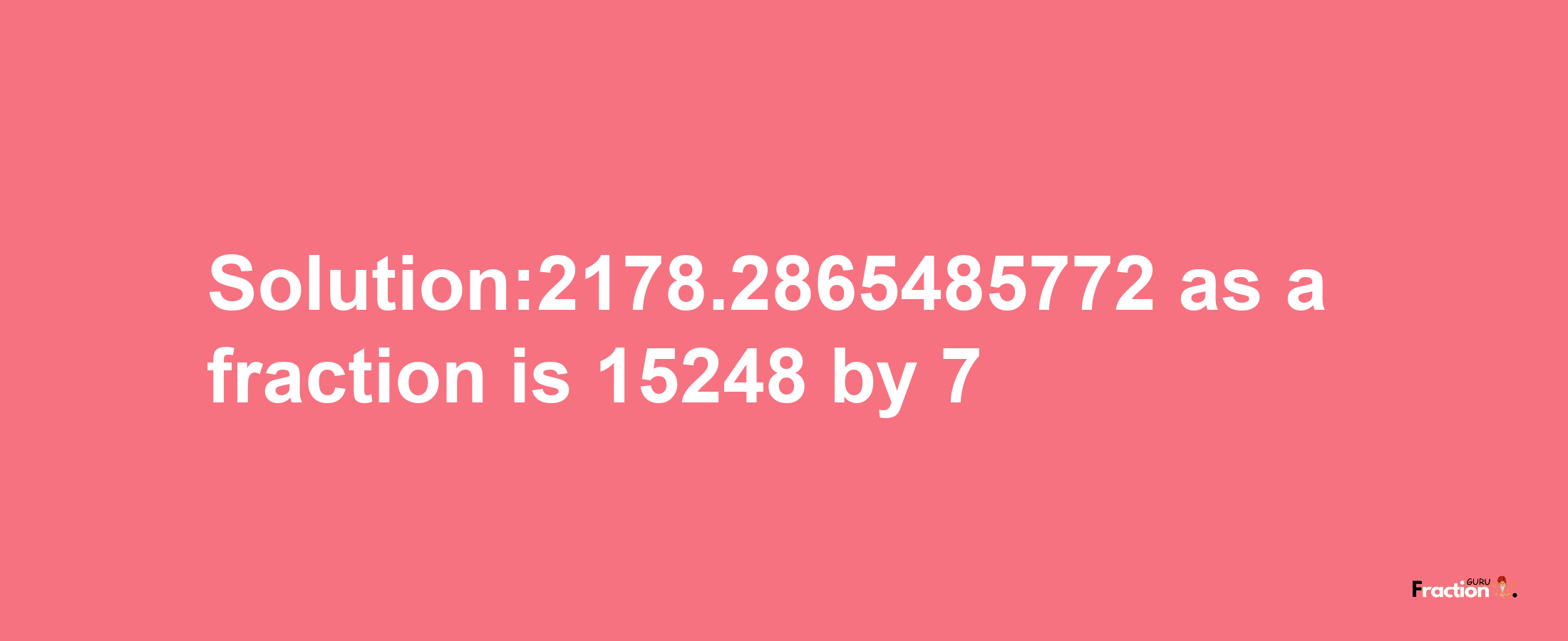 Solution:2178.2865485772 as a fraction is 15248/7