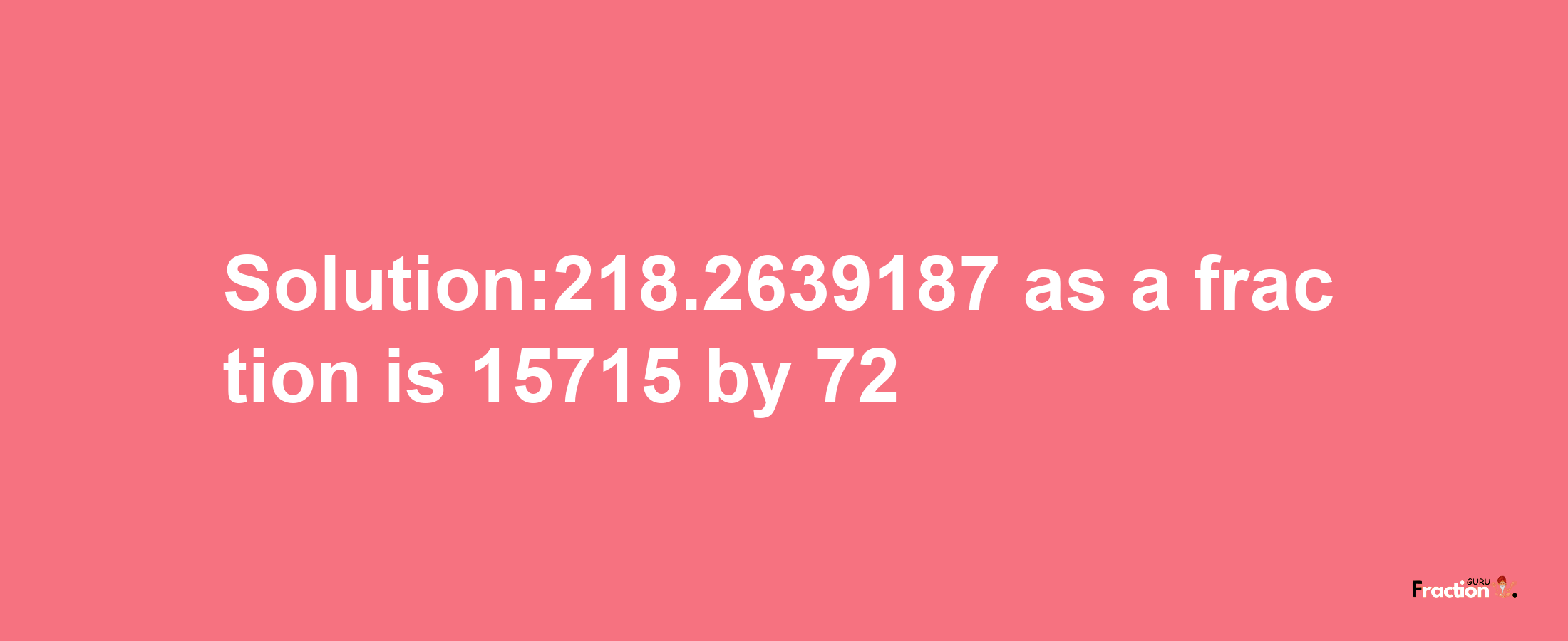 Solution:218.2639187 as a fraction is 15715/72