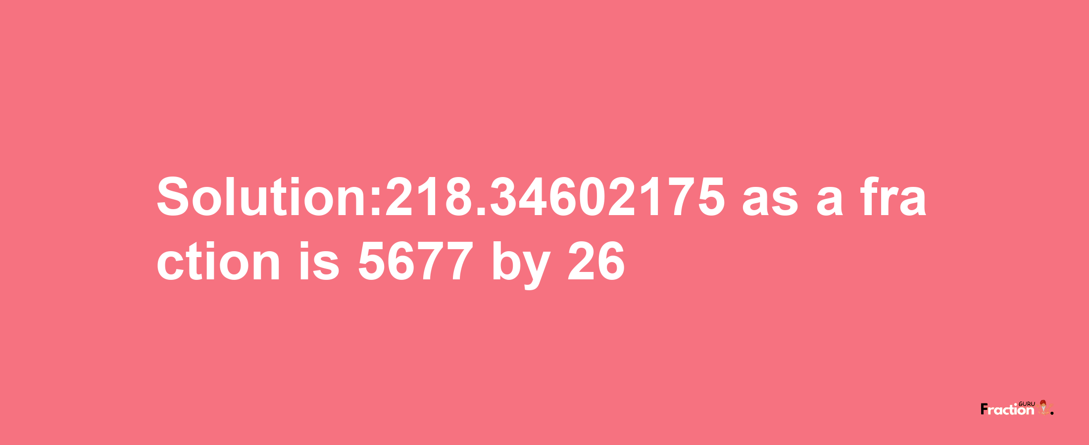 Solution:218.34602175 as a fraction is 5677/26