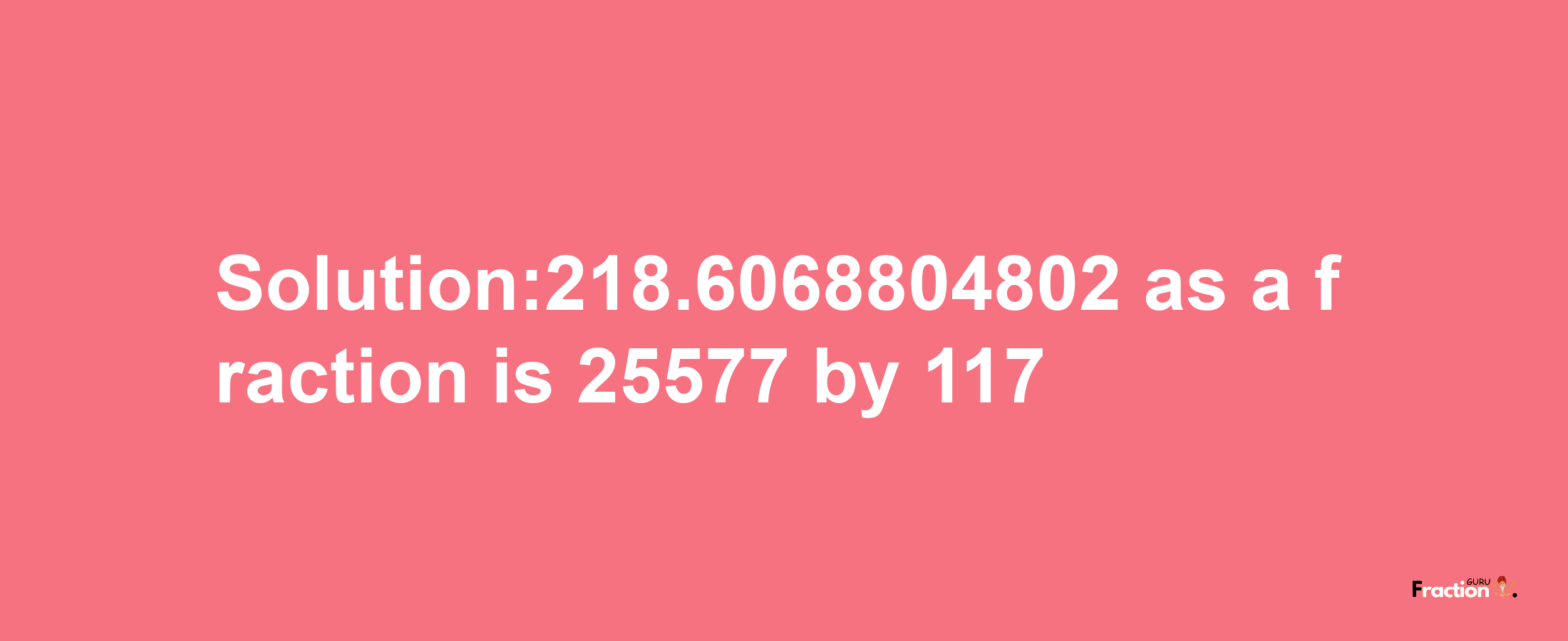 Solution:218.6068804802 as a fraction is 25577/117