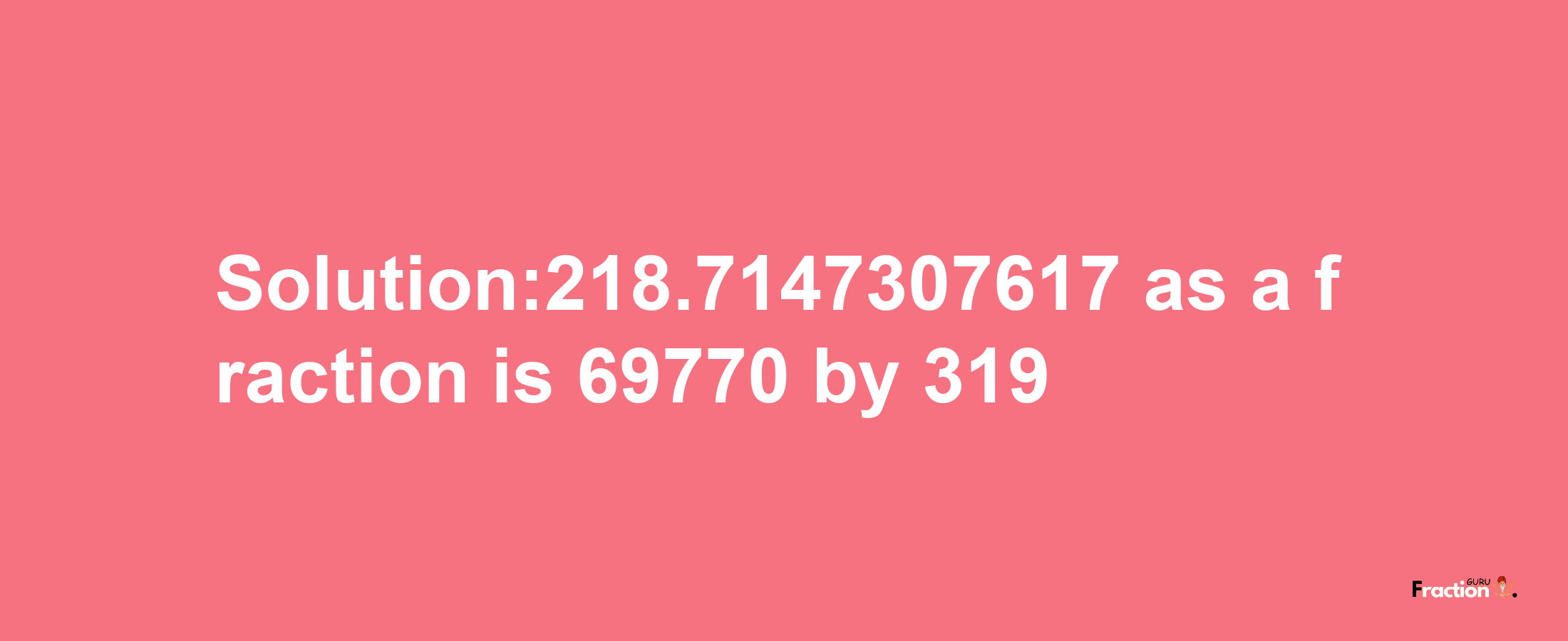 Solution:218.7147307617 as a fraction is 69770/319