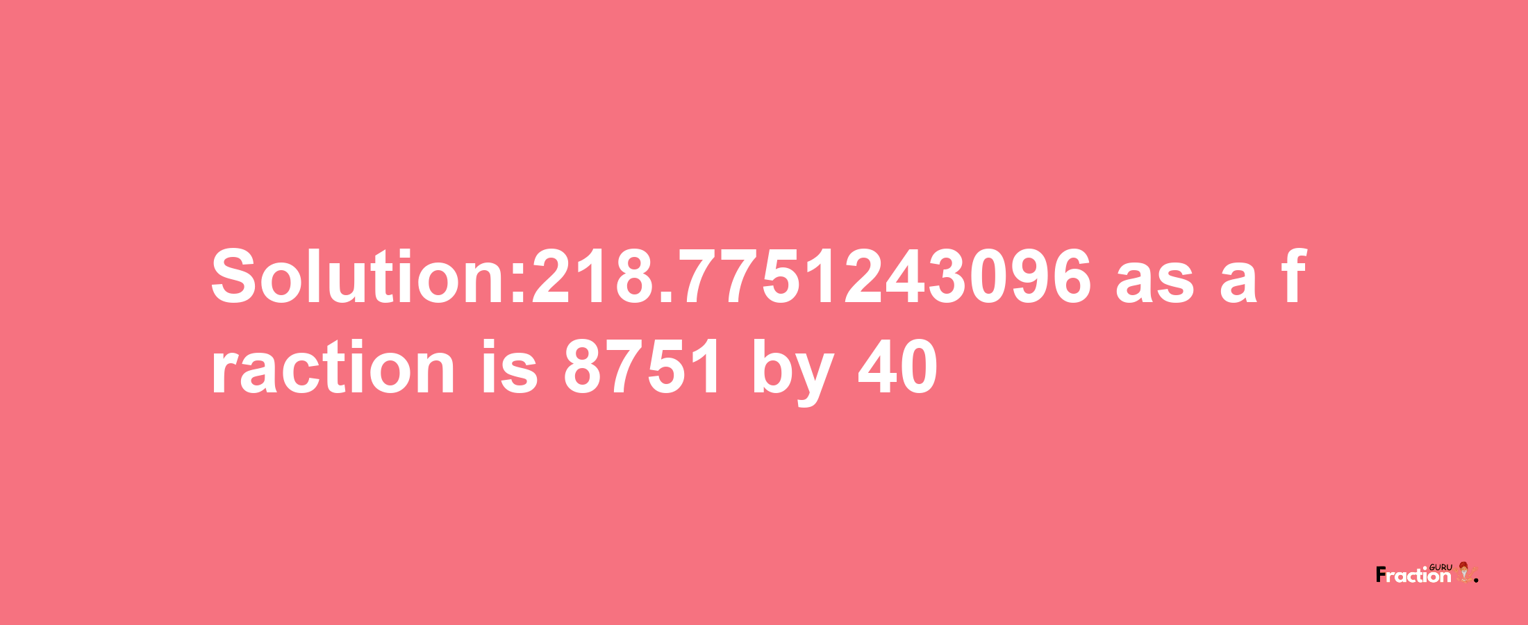 Solution:218.7751243096 as a fraction is 8751/40