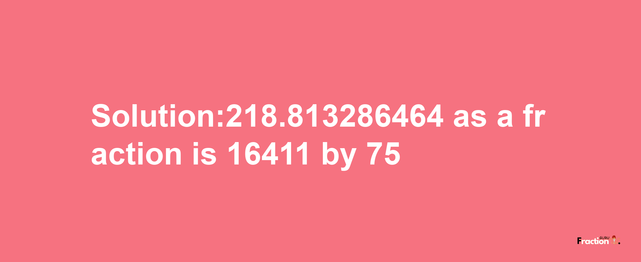 Solution:218.813286464 as a fraction is 16411/75