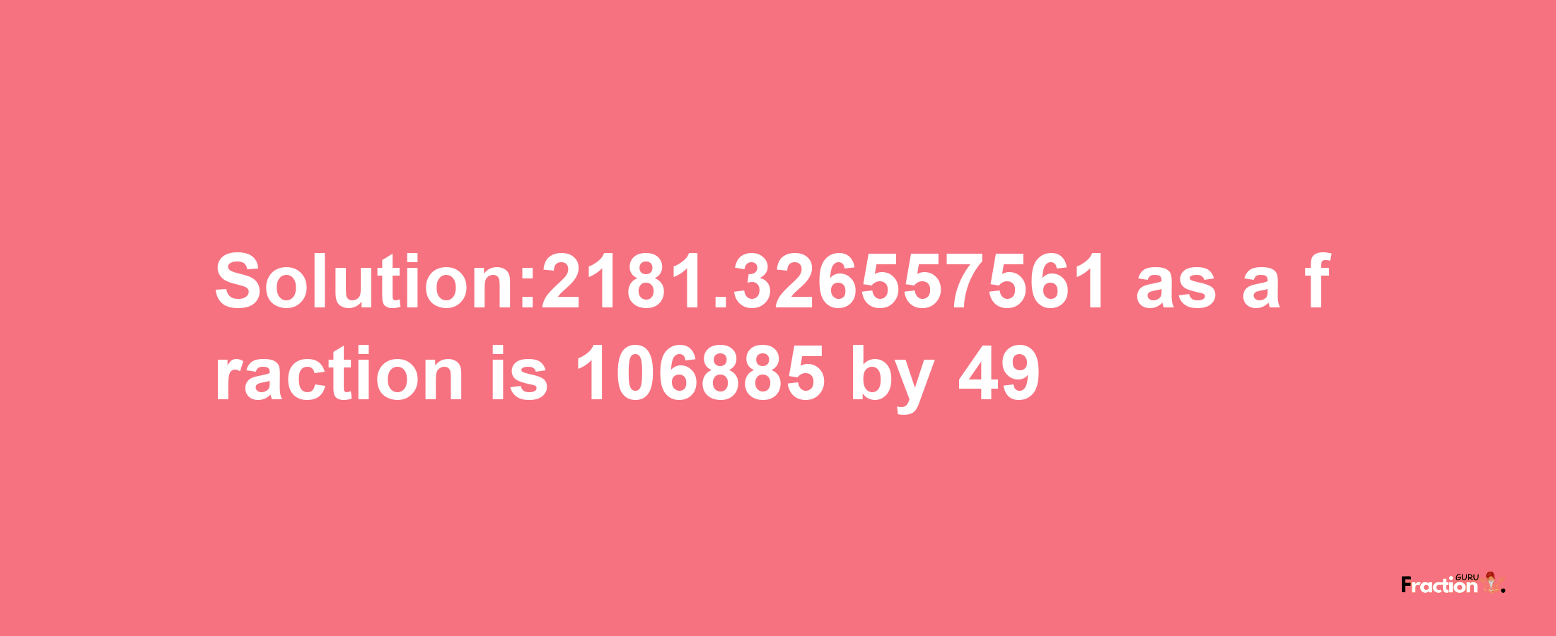 Solution:2181.326557561 as a fraction is 106885/49