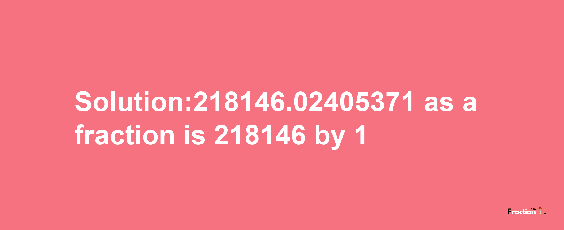 Solution:218146.02405371 as a fraction is 218146/1