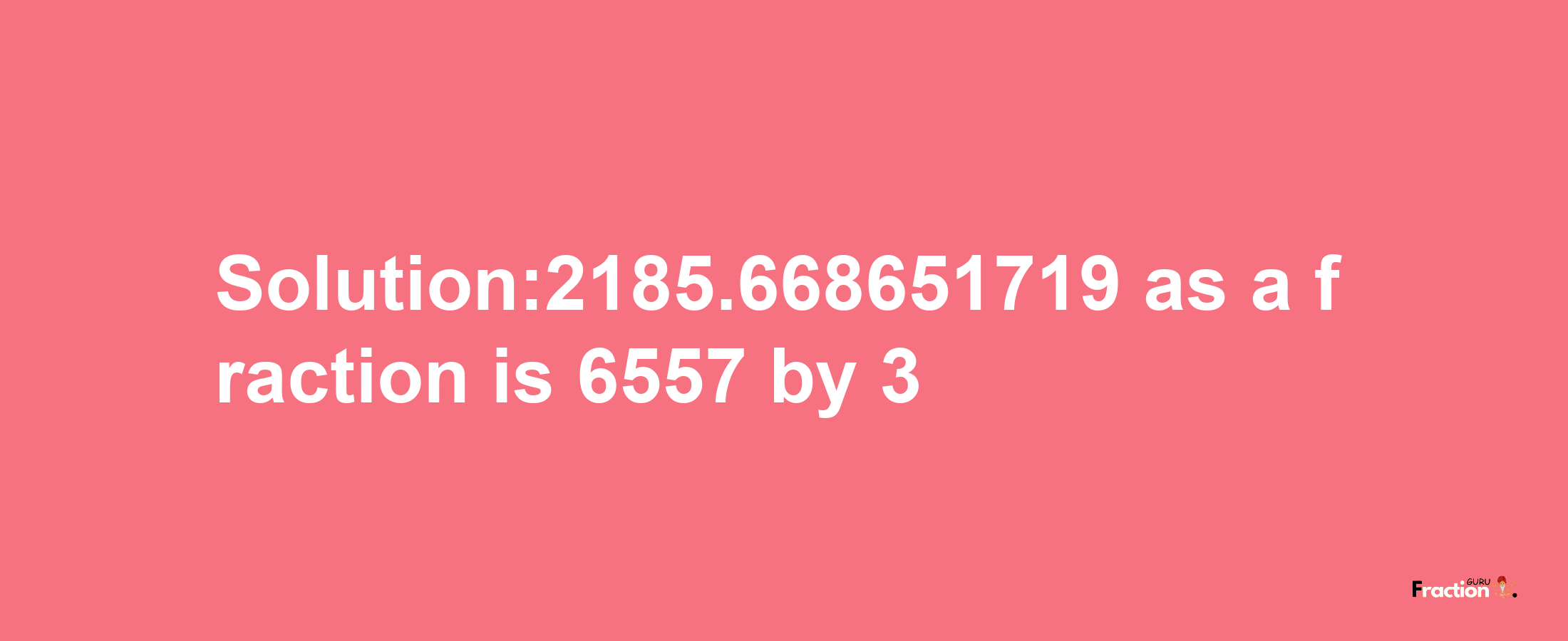 Solution:2185.668651719 as a fraction is 6557/3