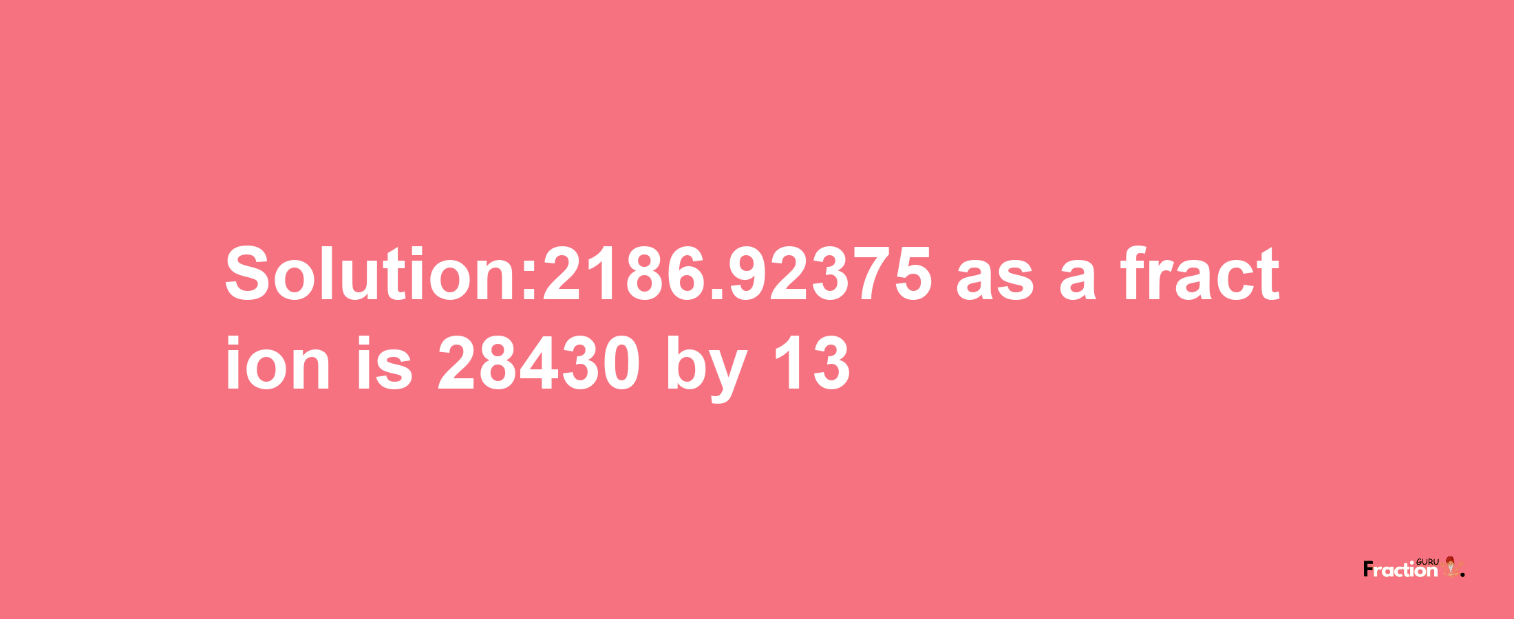 Solution:2186.92375 as a fraction is 28430/13