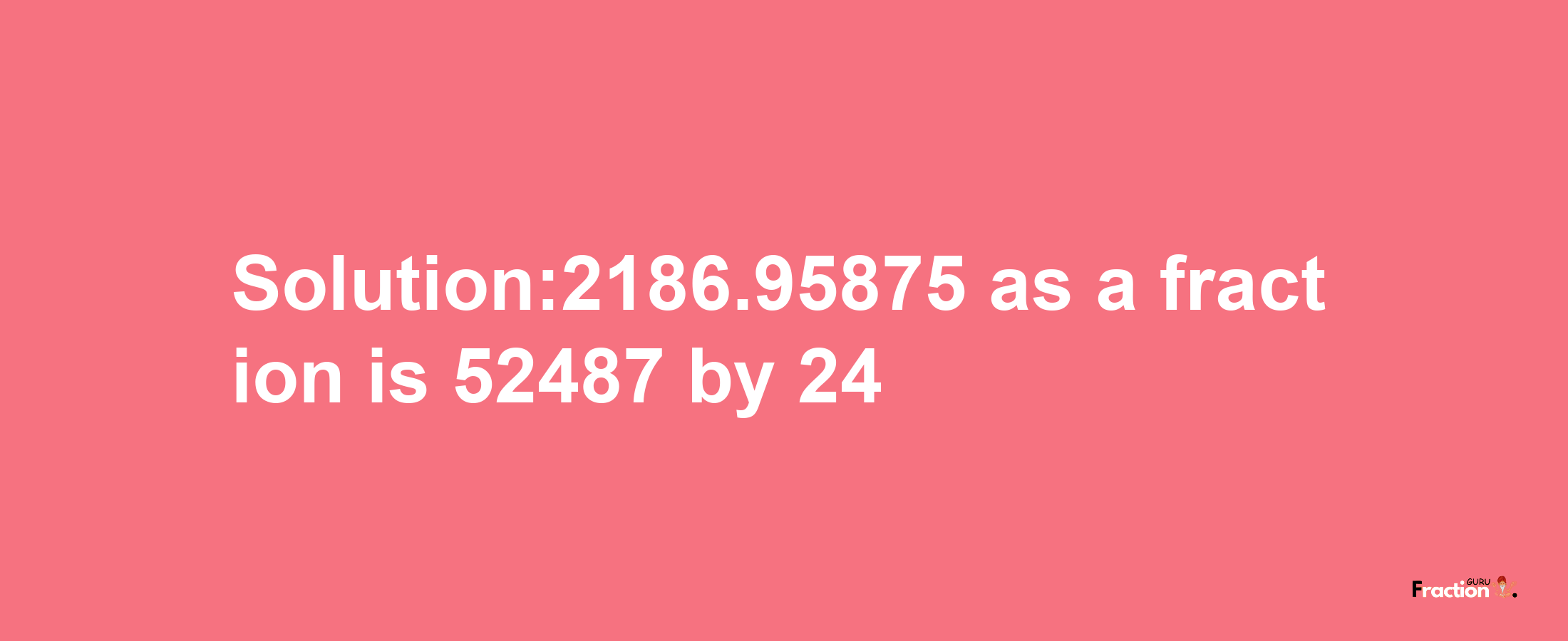 Solution:2186.95875 as a fraction is 52487/24